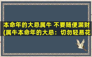 本命年的大忌属牛 不要随便漏财(属牛本命年的大忌：切勿轻易花钱，你需要注意的是...)